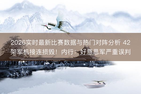 2026实时最新比赛数据与热门对阵分析 42架军机接连损毁！内行：好意思军严重误判