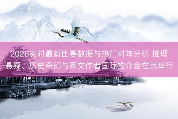 2026实时最新比赛数据与热门对阵分析 推理悬疑、历史奇幻与网文作者国际推介会在京举行