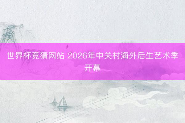 世界杯竞猜网站 2026年中关村海外后生艺术季开幕