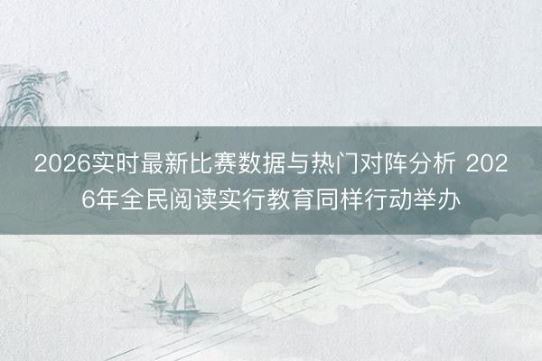 2026实时最新比赛数据与热门对阵分析 2026年全民阅读实行教育同样行动举办