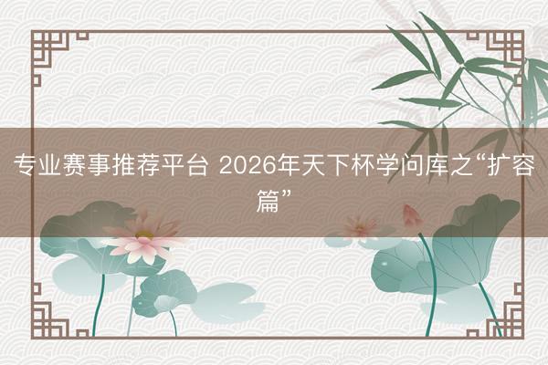 专业赛事推荐平台 2026年天下杯学问库之“扩容篇”
