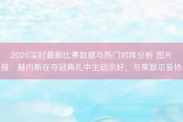 2026实时最新比赛数据与热门对阵分析 图片报：赫内斯在夺冠典礼中主动示好，与莱默尔妥协