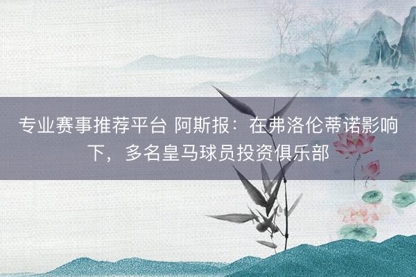 专业赛事推荐平台 阿斯报：在弗洛伦蒂诺影响下，多名皇马球员投资俱乐部