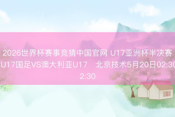 2026世界杯赛事竞猜中国官网 U17亚洲杯半决赛⚽ U17国足VS澳大利亚U17⏰北京技术5月20日02:30