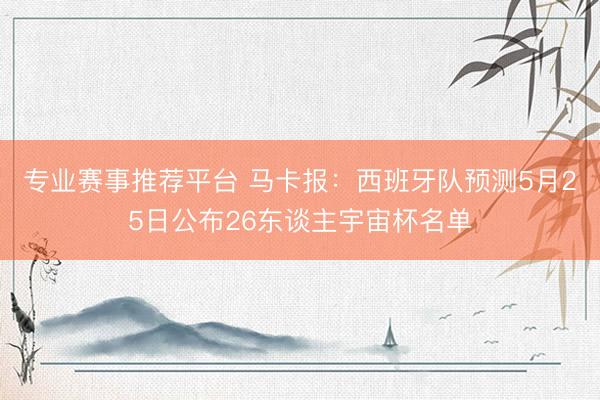 专业赛事推荐平台 马卡报：西班牙队预测5月25日公布26东谈主宇宙杯名单