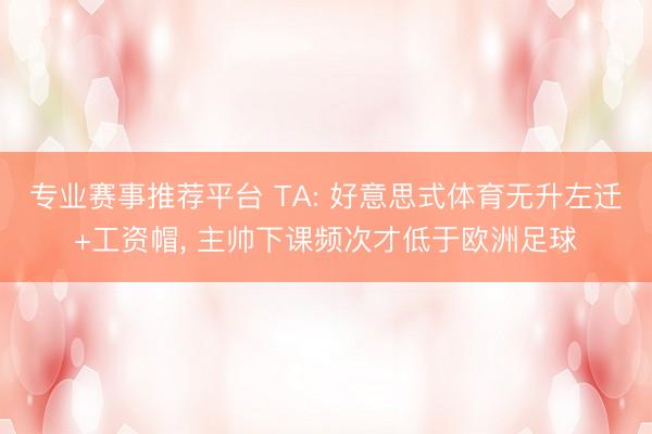 专业赛事推荐平台 TA: 好意思式体育无升左迁+工资帽， 主帅下课频次才低于欧洲足球