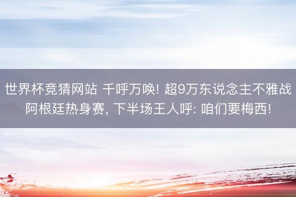 世界杯竞猜网站 千呼万唤! 超9万东说念主不雅战阿根廷热身赛, 下半场王人呼: 咱们要梅西!