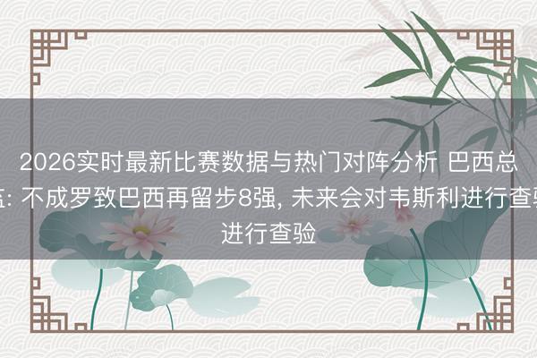 2026实时最新比赛数据与热门对阵分析 巴西总监