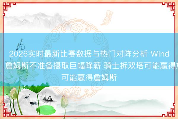 2026实时最新比赛数据与热门对阵分析 Windhorst：