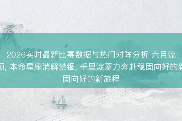 2026实时最新比赛数据与热门对阵分析 六月流年渐顺， 本命星座消解禁锢， 千里淀蓄力奔赴稳固向好的新旅程