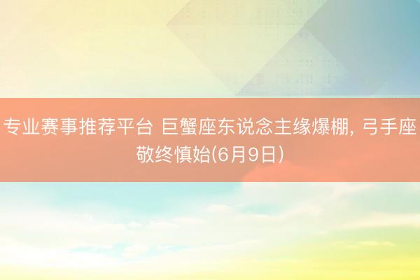 专业赛事推荐平台 巨蟹座东说念主缘爆棚， 弓手座敬终慎始(6月9日)