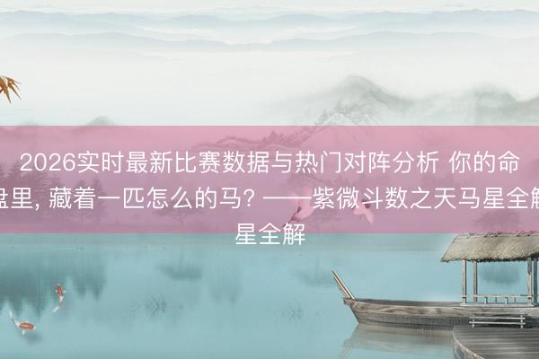 2026实时最新比赛数据与热门对阵分析 你的命盘里， 藏着一匹怎么的马? ——紫微斗数之天马星全解
