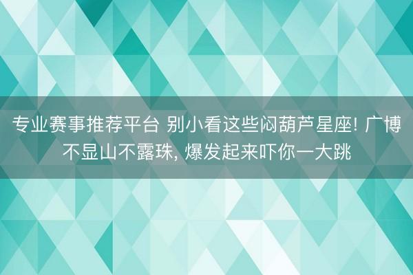 专业赛事推荐平台 别小看这些闷葫芦星座! 广博不显山不露珠， 爆发起来吓你一大跳