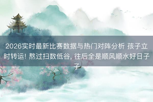 2026实时最新比赛数据与热门对阵分析 孩子立时转运! 熬过扫数低谷， 往后全是顺风顺水好日子