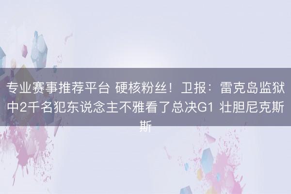 专业赛事推荐平台 硬核粉丝！卫报：雷克岛监狱中2千名犯东说念主不雅看了总决G1 壮胆尼克斯