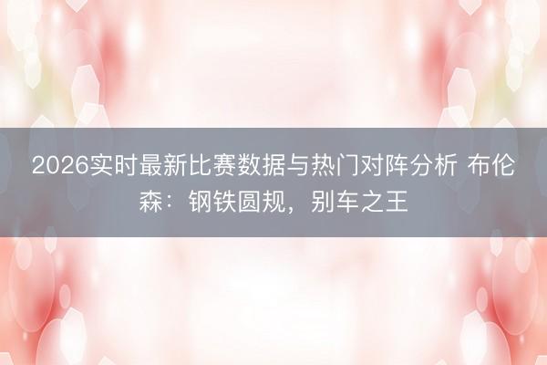 2026实时最新比赛数据与热门对阵分析 布伦森：钢铁圆规，别车之王