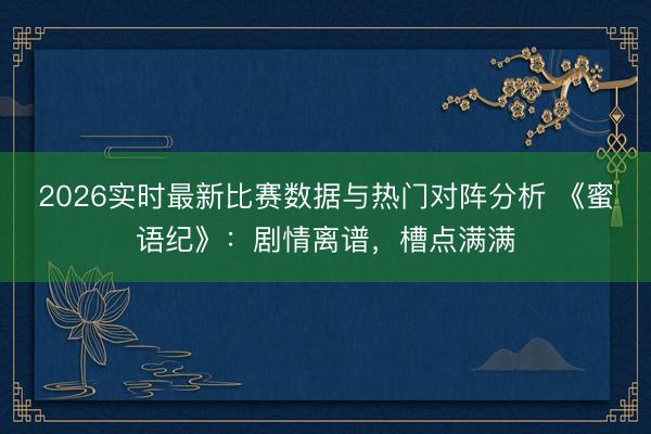 2026实时最新比赛数据与热门对阵分析 《蜜语纪》：剧情离谱，槽点满满
