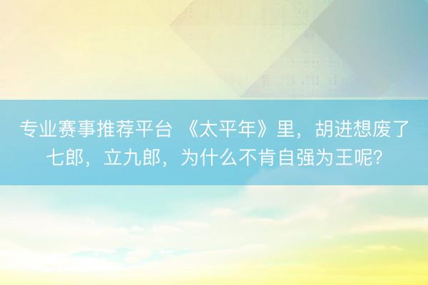 专业赛事推荐平台 《太平年》里,胡进想废了七郎,立九郎,为什么不肯自强为王呢?