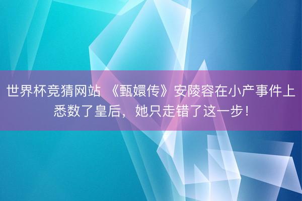 世界杯竞猜网站 《甄嬛传》安陵容在小产事件上悉数了皇后，她只走错了这一步！