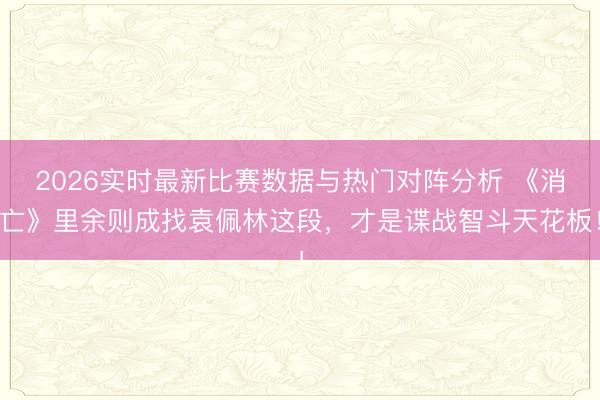 2026实时最新比赛数据与热门对阵分析 《消亡》里余则成找袁佩林这段，才是谍战智斗天花板！