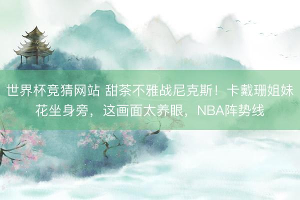 世界杯竞猜网站 甜茶不雅战尼克斯！卡戴珊姐妹花坐身旁，这画面太养眼，NBA阵势线