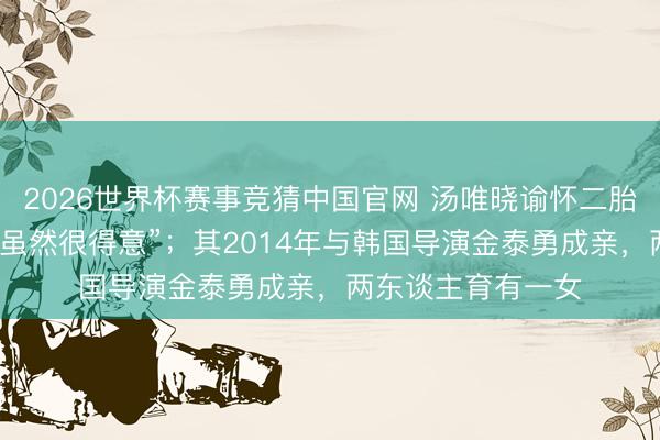 2026世界杯赛事竞猜中国官网 汤唯晓谕怀二胎：“大大的不测，虽然很得意”；其2014年与韩国导演金泰勇成亲，两东谈主育有一女