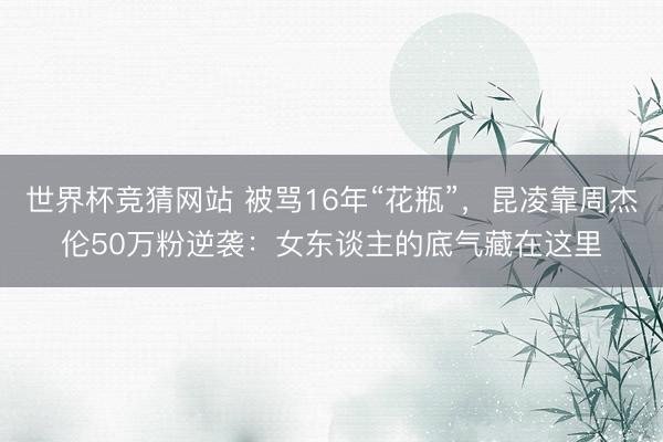 世界杯竞猜网站 被骂16年“花瓶”，昆凌靠周杰伦50万粉逆袭：女东谈主的底气藏在这里