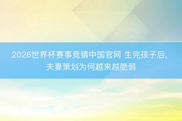 2026世界杯赛事竞猜中国官网 生完孩子后， 夫妻策划为何越来越脆弱