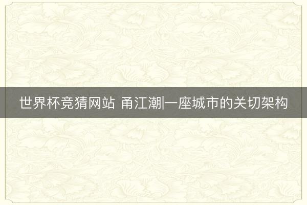 世界杯竞猜网站 甬江潮|一座城市的关切架构