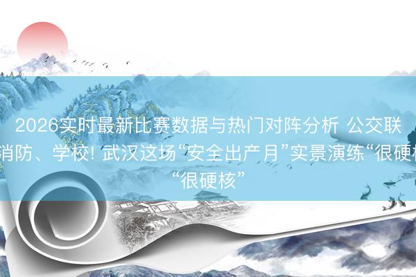 2026实时最新比赛数据与热门对阵分析 公交联手消防、学校! 武汉这场“安全出产月”实景演练“很硬核”