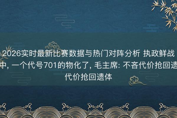 2026实时最新比赛数据与热门对阵分析 执政鲜战场中， 一个代号701的物化了， 毛主席: 不吝代价抢回遗体