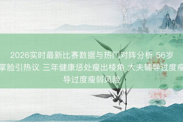 2026实时最新比赛数据与热门对阵分析 56岁孙楠巴掌脸引热议 三年健康惩处瘦出棱角 大夫辅导过度瘦弱风险