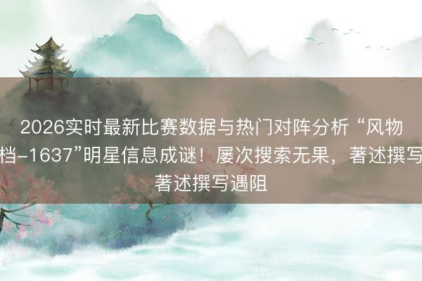 2026实时最新比赛数据与热门对阵分析 “风物八点档-1637”明星信息成谜！屡次搜索无果，著述撰写遇阻