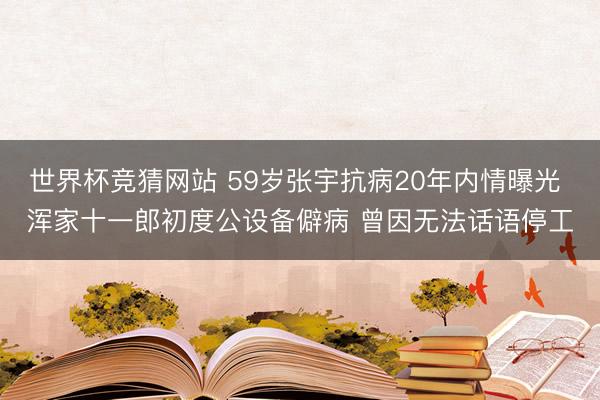 世界杯竞猜网站 59岁张宇抗病20年内情曝光 浑家十一郎初度公设备僻病 曾因无法话语停工