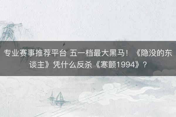 专业赛事推荐平台 五一档最大黑马！《隐没的东谈主》凭什么反杀《寒颤1994》？
