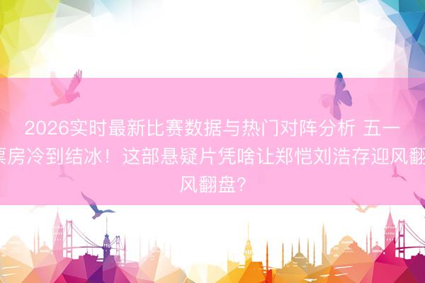 2026实时最新比赛数据与热门对阵分析 五一档票房冷到结冰！这部悬疑片凭啥让郑恺刘浩存迎风翻盘？