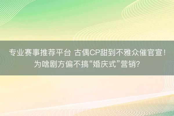 专业赛事推荐平台 古偶CP甜到不雅众催官宣!为啥剧方偏不搞“婚庆式”营销?