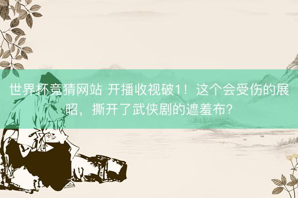 世界杯竞猜网站 开播收视破1！这个会受伤的展昭，撕开了武侠剧的遮羞布？