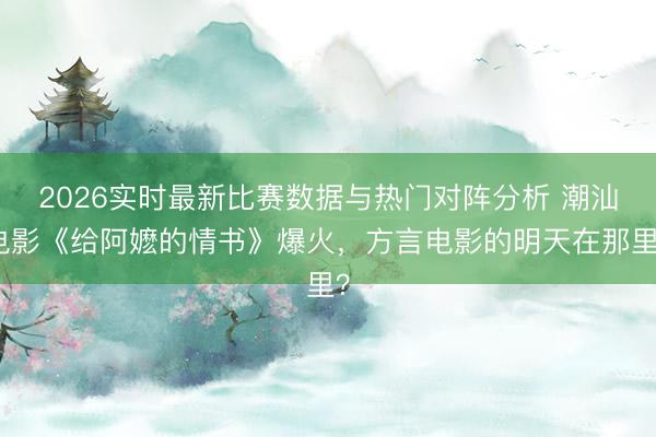 2026实时最新比赛数据与热门对阵分析 潮汕电影《给阿嬷的情书》爆火,方言电影的明天在那里?