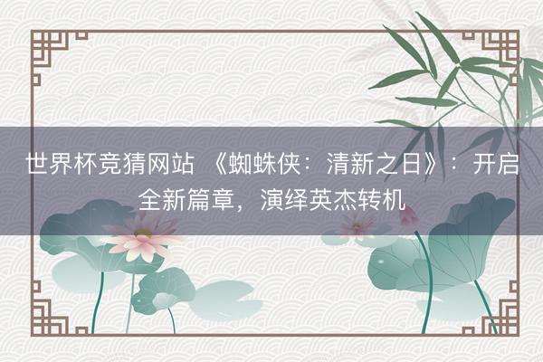世界杯竞猜网站 《蜘蛛侠：清新之日》：开启全新篇章，演绎英杰转机