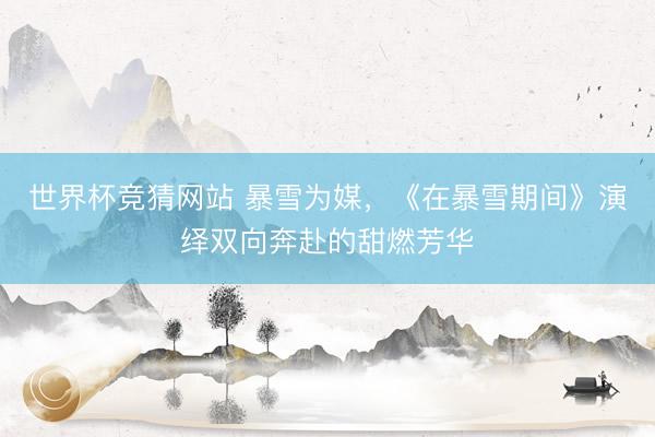 世界杯竞猜网站 暴雪为媒，《在暴雪期间》演绎双向奔赴的甜燃芳华