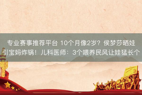专业赛事推荐平台 10个月像2岁？侯梦莎晒娃引宝妈炸锅！儿科医师：3个喂养民风让娃猛长个