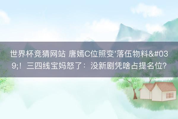 世界杯竞猜网站 唐嫣C位照变'落伍物料'！三四线宝妈怒了：没新剧凭啥占提名位？