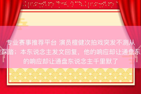 专业赛事推荐平台 演员檀健次拍戏突发不测从马上摔下，险遭踩踏；本东说念主发文回复，他的响应却让通盘东说念主千里默了