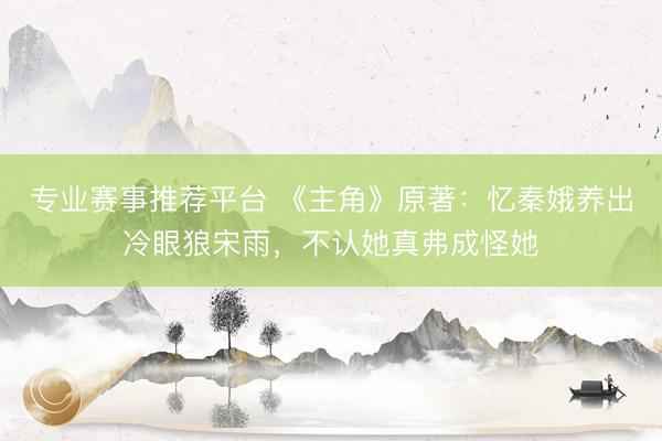 专业赛事推荐平台 《主角》原著：忆秦娥养出冷眼狼宋雨，不认她真弗成怪她