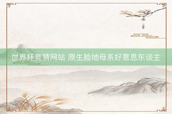 世界杯竞猜网站 原生脸地母系好意思东谈主