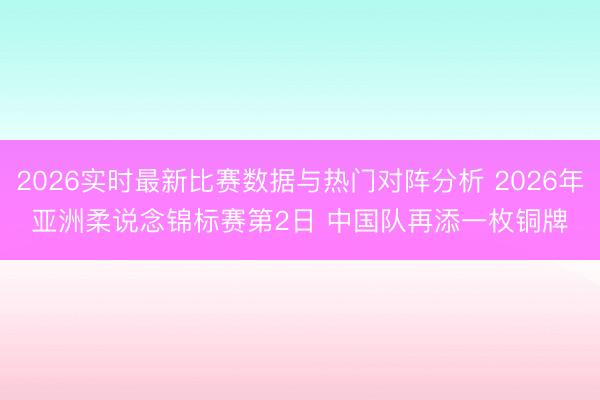 2026实时最新比赛数据与热门对阵分析 2026年亚洲柔说念锦标赛第2日 中国队再添一枚铜牌