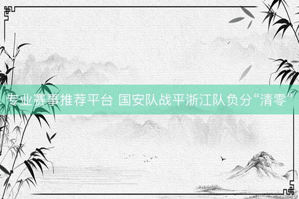 专业赛事推荐平台 国安队战平浙江队负分“清零”