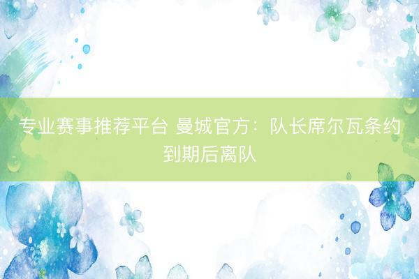 专业赛事推荐平台 曼城官方：队长席尔瓦条约到期后离队
