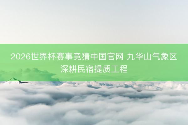 2026世界杯赛事竞猜中国官网 九华山气象区深耕民宿提质工程